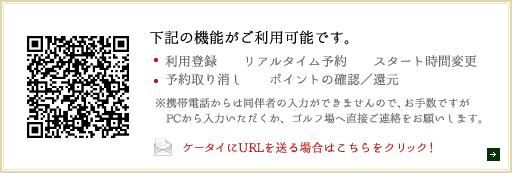 下記の機能がご利用可能です。利用登録,リアルタイム予約,スタート時間変更,予約取り消し,ポイントの確認／還元 ※携帯電話からは同伴者の入力ができませんので、お手数ですが　PCから入力いただくか、ゴルフ場へ直接ご連絡をお願いします。ケータイにURLを送る場合はこちらをクリック！