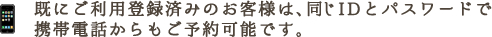 既にご利用登録済みのお客様は、同じIDとパスワードで携帯電話からもご予約可能です。